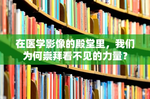 在医学影像的殿堂里，我们为何崇拜看不见的力量？