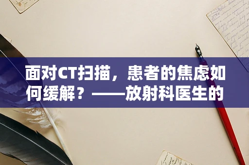 面对CT扫描，患者的焦虑如何缓解？——放射科医生的视角