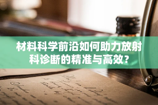 材料科学前沿如何助力放射科诊断的精准与高效？