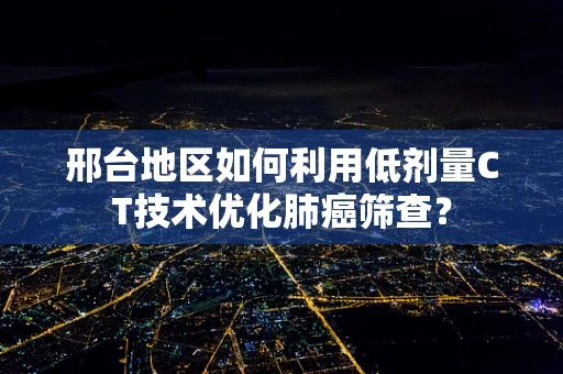 邢台地区如何利用低剂量CT技术优化肺癌筛查？