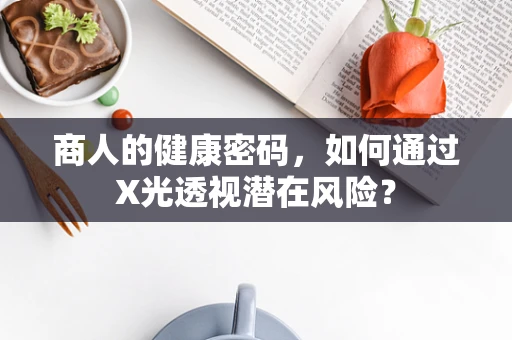 商人的健康密码，如何通过X光透视潜在风险？