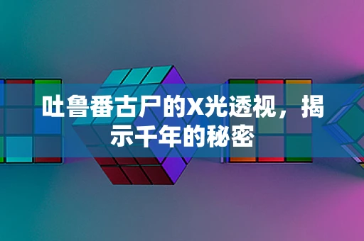 吐鲁番古尸的X光透视，揭示千年的秘密