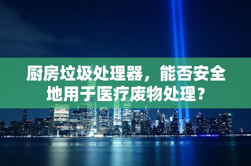 厨房垃圾处理器，能否安全地用于医疗废物处理？