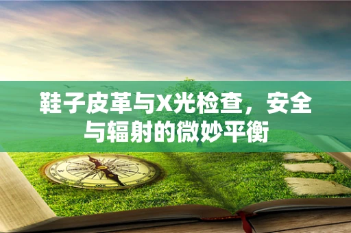 鞋子皮革与X光检查，安全与辐射的微妙平衡