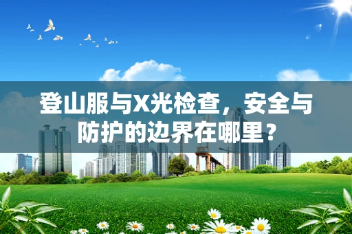 登山服与X光检查，安全与防护的边界在哪里？