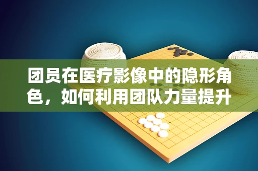 团员在医疗影像中的隐形角色，如何利用团队力量提升诊断精准度？