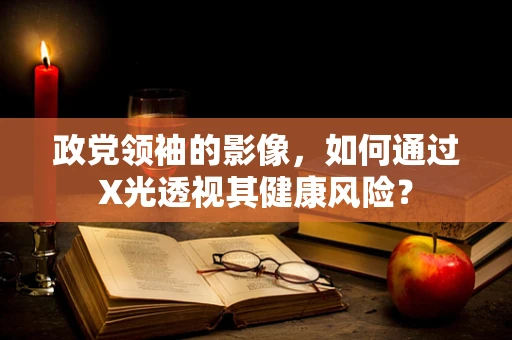 政党领袖的影像，如何通过X光透视其健康风险？