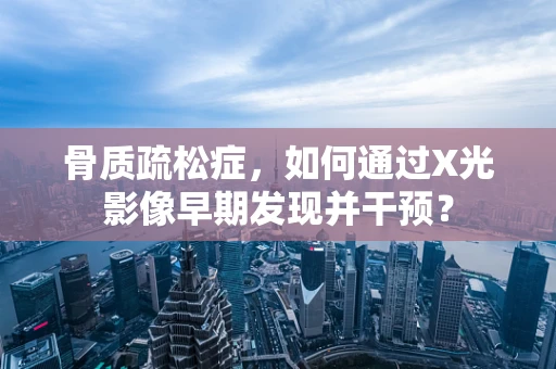 骨质疏松症，如何通过X光影像早期发现并干预？