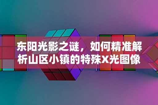 东阳光影之谜，如何精准解析山区小镇的特殊X光图像？