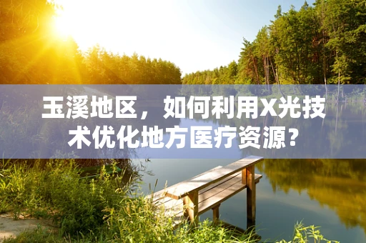 玉溪地区，如何利用X光技术优化地方医疗资源？