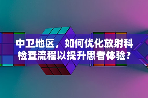 中卫地区，如何优化放射科检查流程以提升患者体验？