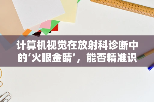 计算机视觉在放射科诊断中的‘火眼金睛’，能否精准识别微小病变？