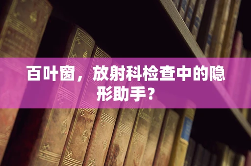 百叶窗，放射科检查中的隐形助手？