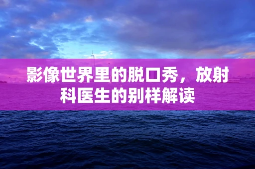 影像世界里的脱口秀，放射科医生的别样解读