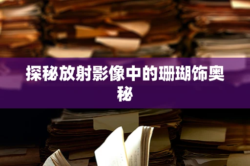 探秘放射影像中的珊瑚饰奥秘