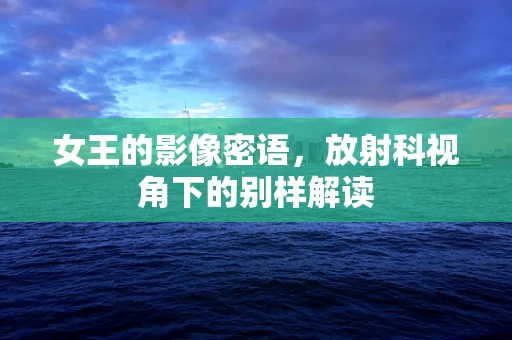 女王的影像密语，放射科视角下的别样解读