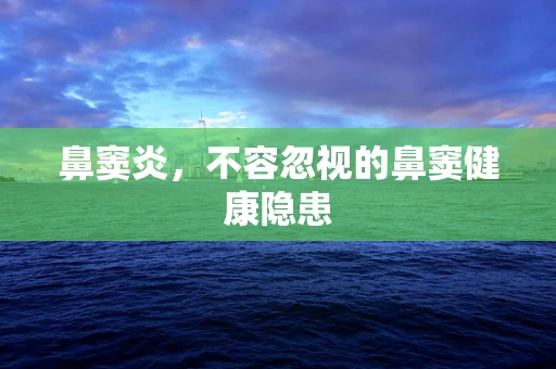 鼻窦炎，不容忽视的鼻窦健康隐患