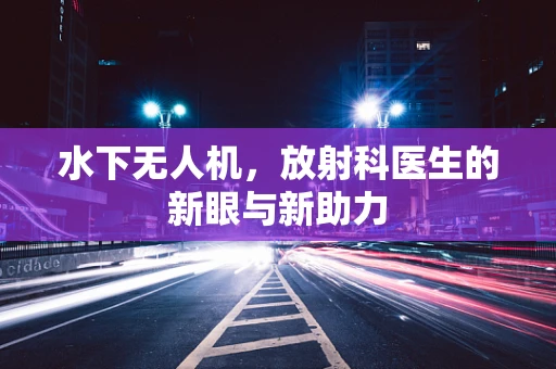 水下无人机，放射科医生的新眼与新助力