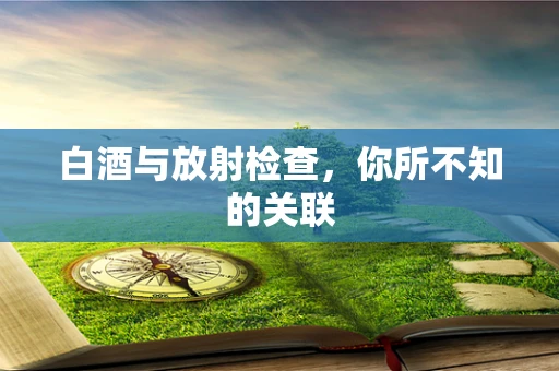 白酒与放射检查，你所不知的关联