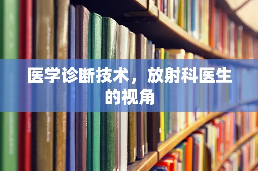 医学诊断技术，放射科医生的视角