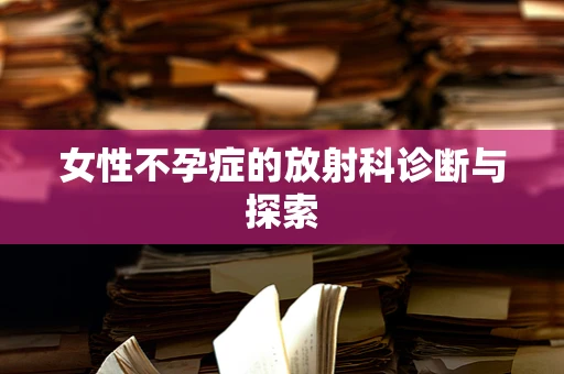 女性不孕症的放射科诊断与探索