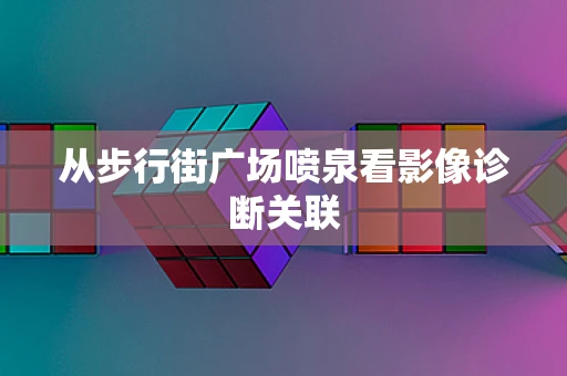 从步行街广场喷泉看影像诊断关联