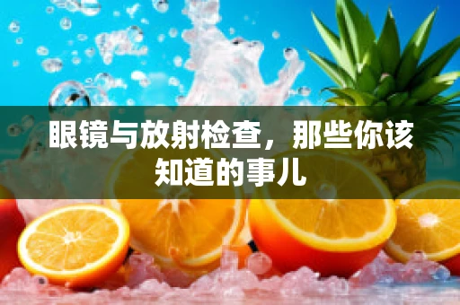 眼镜与放射检查，那些你该知道的事儿