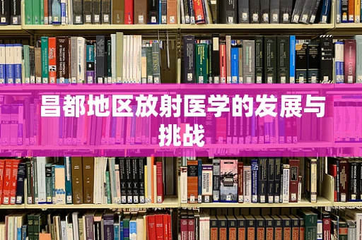 昌都地区放射医学的发展与挑战