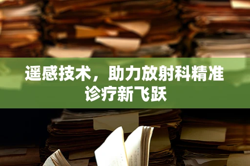 遥感技术，助力放射科精准诊疗新飞跃