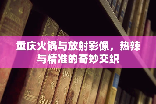 重庆火锅与放射影像，热辣与精准的奇妙交织