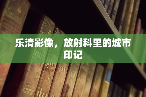 乐清影像，放射科里的城市印记