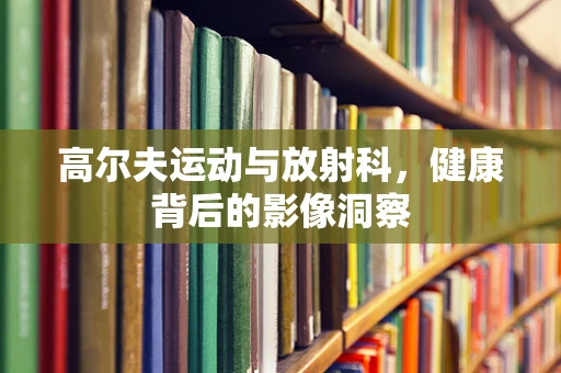 高尔夫运动与放射科，健康背后的影像洞察