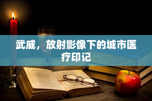 武威，放射影像下的城市医疗印记