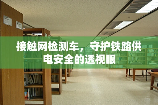 接触网检测车，守护铁路供电安全的透视眼