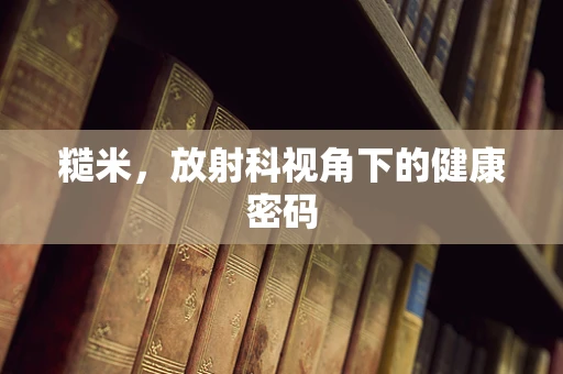 糙米，放射科视角下的健康密码