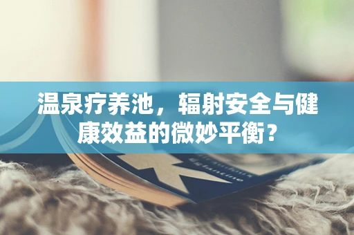 温泉疗养池，辐射安全与健康效益的微妙平衡？