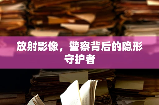 放射影像，警察背后的隐形守护者