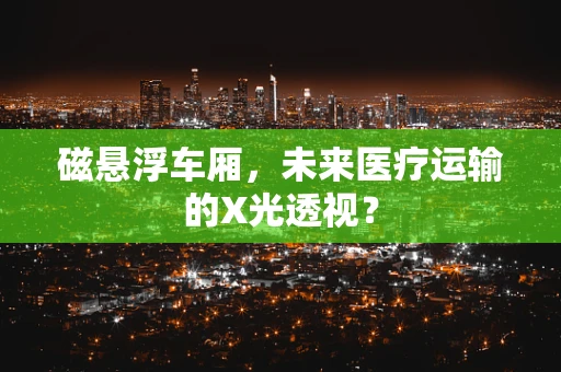 磁悬浮车厢，未来医疗运输的X光透视？