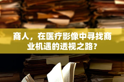 商人，在医疗影像中寻找商业机遇的透视之路？