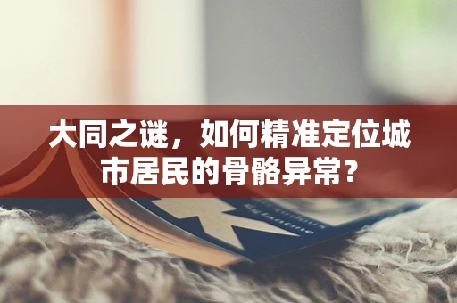 大同之谜，如何精准定位城市居民的骨骼异常？