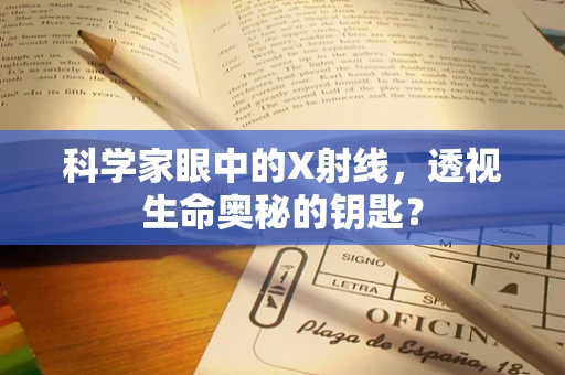 科学家眼中的X射线，透视生命奥秘的钥匙？