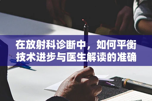 在放射科诊断中，如何平衡技术进步与医生解读的准确性？