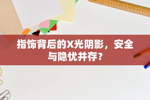 指饰背后的X光阴影，安全与隐忧并存？