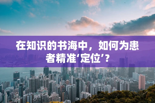 在知识的书海中，如何为患者精准‘定位’？