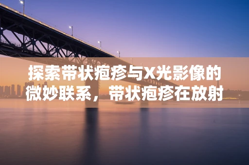 探索带状疱疹与X光影像的微妙联系，带状疱疹在放射科影像中如何显现？